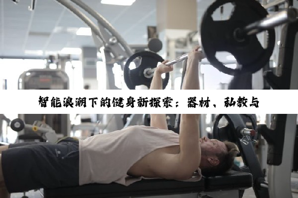 【科普解答】智能浪潮下的健身新探索：器材、私教与自制之道