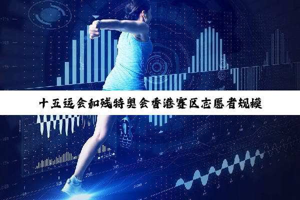 十五运会和残特奥会香港赛区志愿者规模创纪录