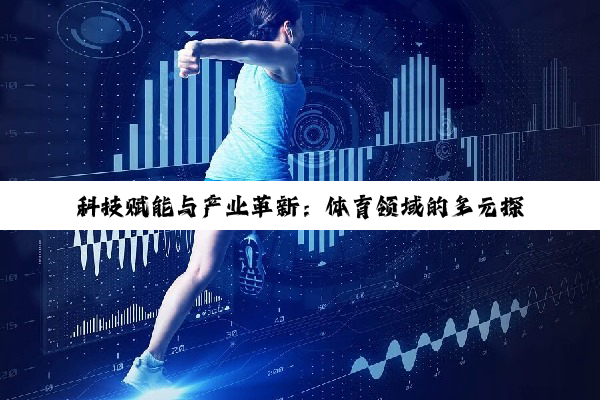 科技赋能与产业革新：体育领域的多元探索与前行