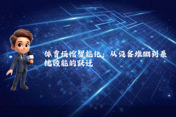体育场馆智能化：从设备堆砌到系统效能的跃迁