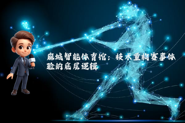 麻城智能体育馆：技术重构赛事体验的底层逻辑