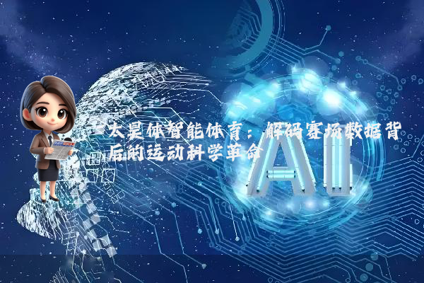 太昊体智能体育:解码赛场数据背后的运动科学革命